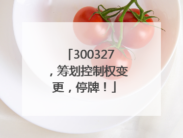 300327，筹划控制权变更，停牌！