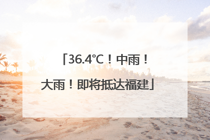 36.4℃！中雨！大雨！即将抵达福建