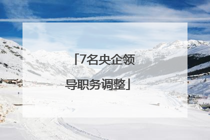7名央企领导职务调整