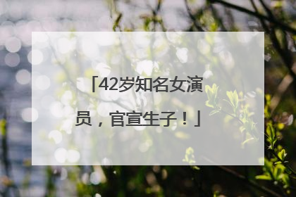 42岁知名女演员，官宣生子！
