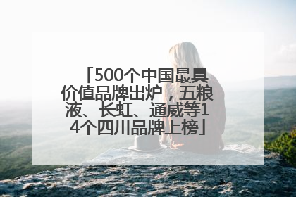 500个中国最具价值品牌出炉，五粮液、长虹、通威等14个四川品牌上榜