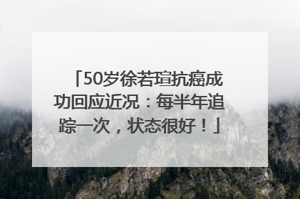 50岁徐若瑄抗癌成功回应近况：每半年追踪一次，状态很好！