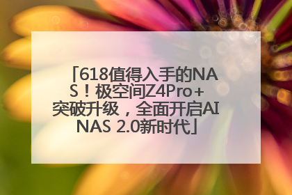 618值得入手的NAS！极空间Z4Pro+突破升级，全面开启AINAS 2.0新时代