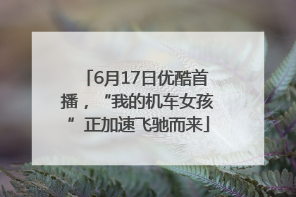 6月17日优酷首播，“我的机车女孩”正加速飞驰而来
