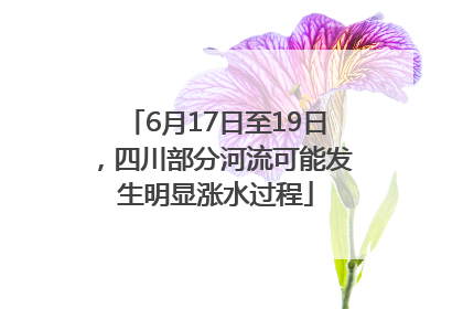 6月17日至19日，四川部分河流可能发生明显涨水过程