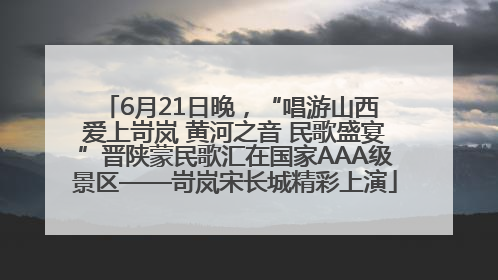 6月21日晚，“唱游山西 爱上岢岚 黄河之音 民歌盛宴”晋陕蒙民歌汇在国家AAA级景区——岢岚宋长城精彩上演
