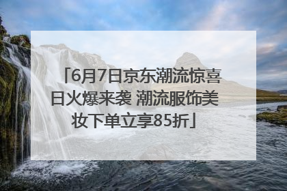 6月7日京东潮流惊喜日火爆来袭 潮流服饰美妆下单立享85折