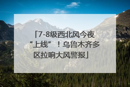7-8级西北风今夜“上线”！乌鲁木齐多区拉响大风警报