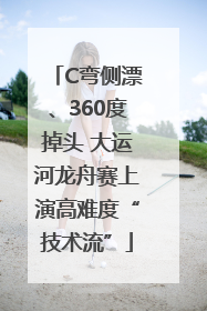 C弯侧漂、360度掉头 大运河龙舟赛上演高难度“技术流”