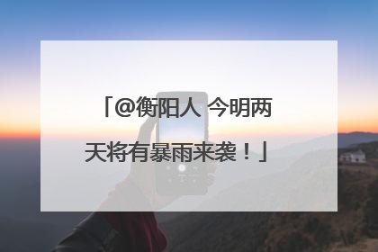 @衡阳人 今明两天将有暴雨来袭！