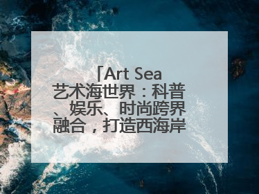 Art Sea艺术海世界：科普、娱乐、时尚跨界融合，打造西海岸新区文旅新地标