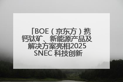 BOE（京东方）携钙钛矿、新能源产品及解决方案亮相2025 SNEC 科技创新赋能行业绿色发展